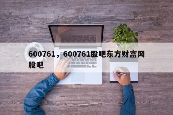 600761，600761股吧东方财富网股吧