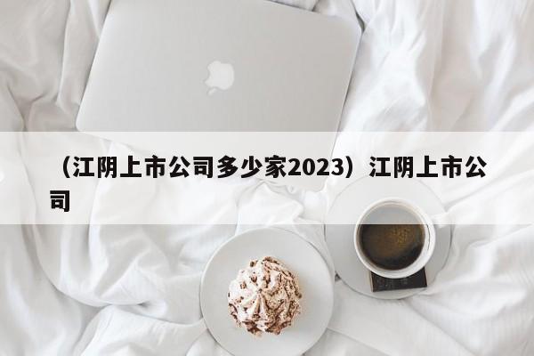 （江阴上市公司多少家2023）江阴上市公司