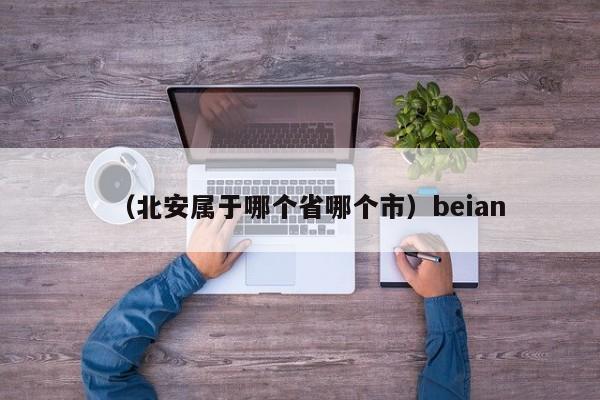 （北安属于哪个省哪个市）beian