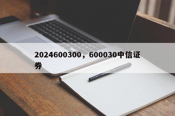 2024600300，600030中信证券