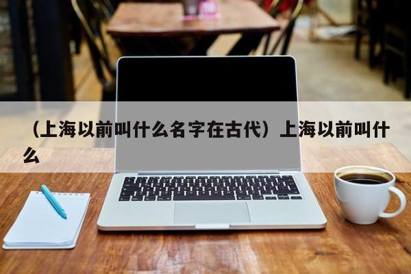 （上海以前叫什么名字在古代）上海以前叫什么