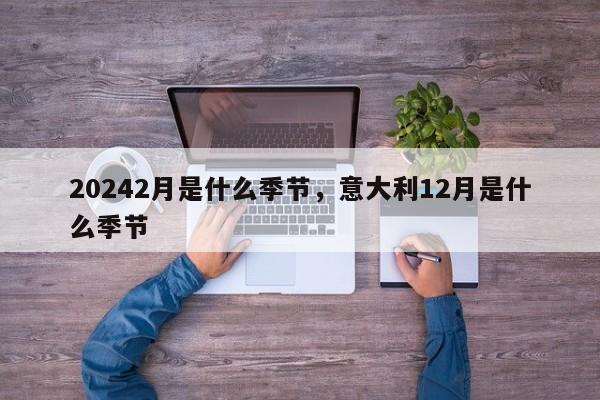 20242月是什么季节，意大利12月是什么季节