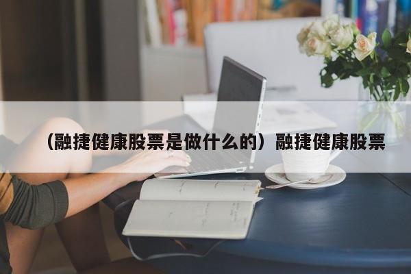 （融捷健康股票是做什么的）融捷健康股票