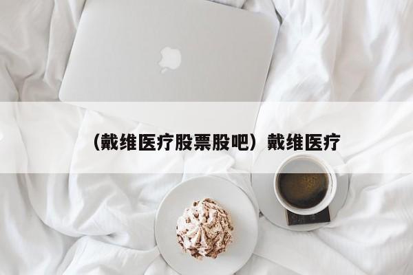 （戴维医疗股票股吧）戴维医疗