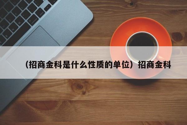 （招商金科是什么性质的单位）招商金科