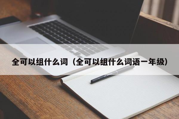 全可以组什么词（全可以组什么词语一年级）