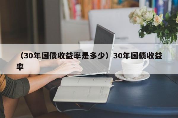 （30年国债收益率是多少）30年国债收益率