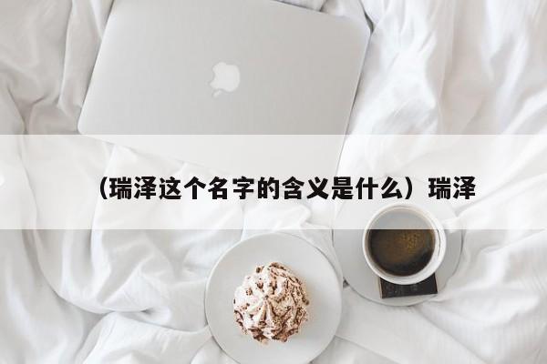 （瑞泽这个名字的含义是什么）瑞泽