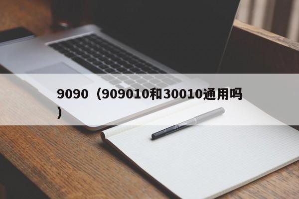 9090（909010和30010通用吗）