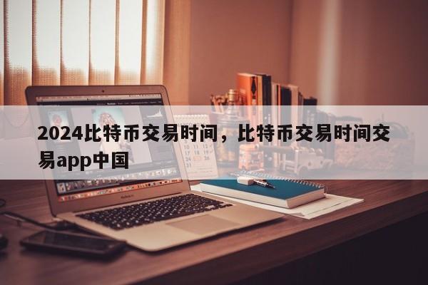 2024比特币交易时间，比特币交易时间交易app中国