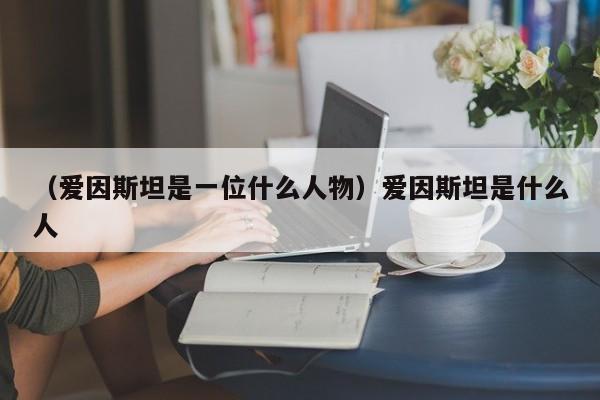 （爱因斯坦是一位什么人物）爱因斯坦是什么人