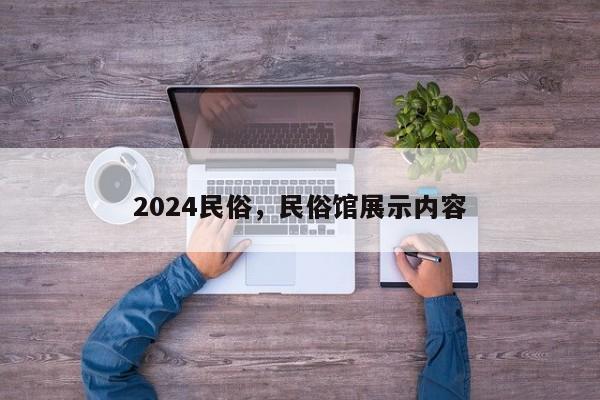 2024民俗，民俗馆展示内容