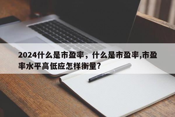 2024什么是市盈率，什么是市盈率,市盈率水平高低应怎样衡量?