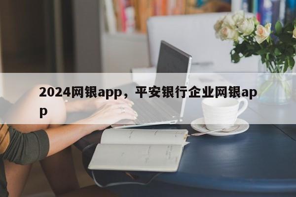 2024网银app，平安银行企业网银app