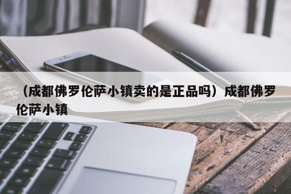 （成都佛罗伦萨小镇卖的是正品吗）成都佛罗伦萨小镇