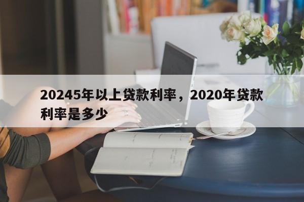 20245年以上贷款利率，2020年贷款利率是多少