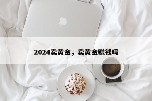 2024卖黄金，卖黄金赚钱吗