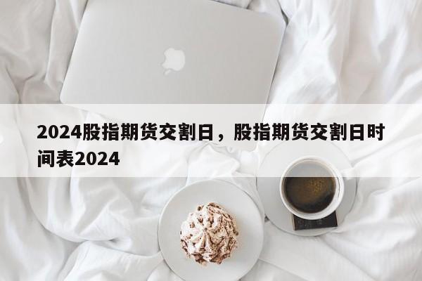 2024股指期货交割日，股指期货交割日时间表2024