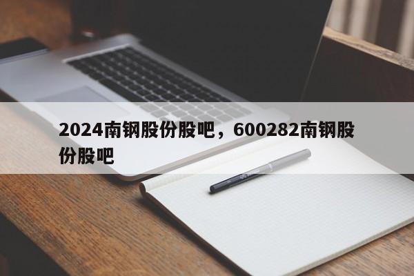 2024南钢股份股吧，600282南钢股份股吧