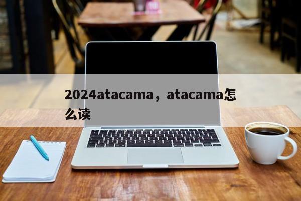 2024atacama，atacama怎么读