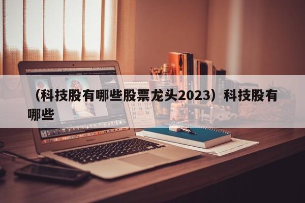 （科技股有哪些股票龙头2023）科技股有哪些