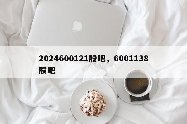 2024600121股吧，6001138股吧