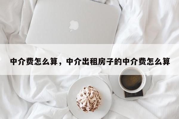 中介费怎么算，中介出租房子的中介费怎么算