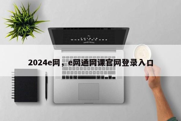 2024e网，e网通网课官网登录入口