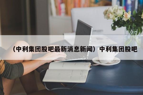 （中利集团股吧最新消息新闻）中利集团股吧