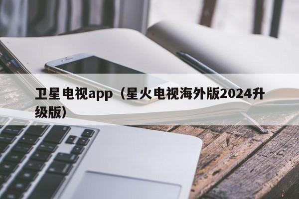 卫星电视app（星火电视海外版2024升级版）