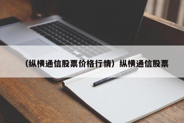 （纵横通信股票价格行情）纵横通信股票