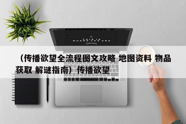 （传播欲望全流程图文攻略 地图资料 物品获取 解谜指南）传播欲望