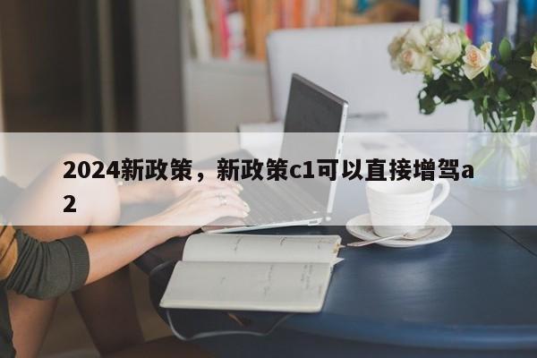 2024新政策，新政策c1可以直接增驾a2