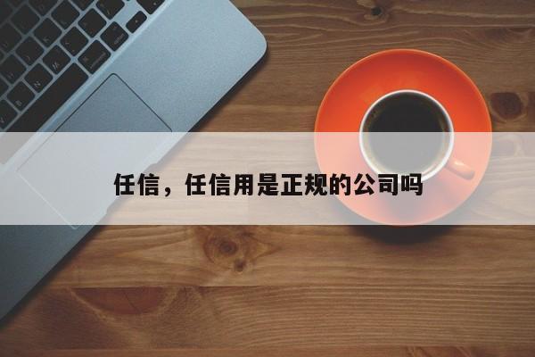 任信，任信用是正规的公司吗