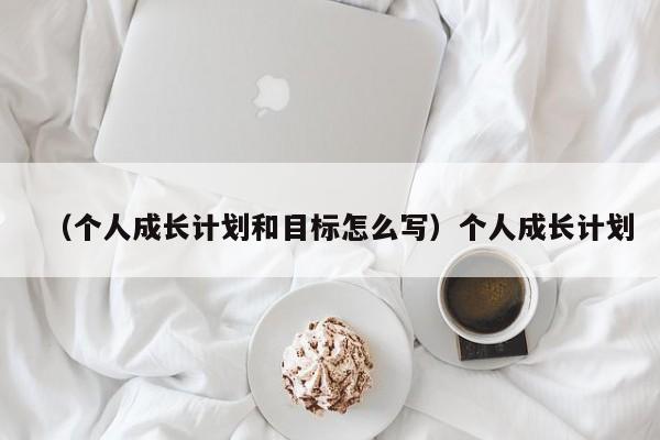 （个人成长计划和目标怎么写）个人成长计划