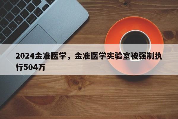 2024金准医学，金准医学实验室被强制执行504万