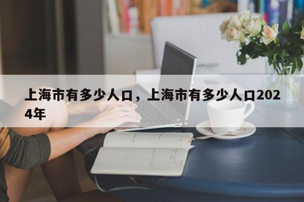 上海市有多少人口，上海市有多少人口2024年