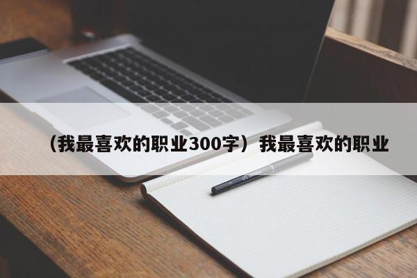 （我最喜欢的职业300字）我最喜欢的职业