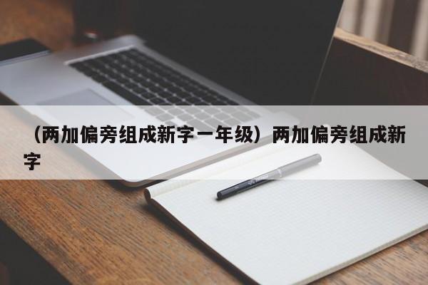 （两加偏旁组成新字一年级）两加偏旁组成新字