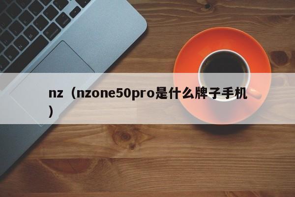 nz（nzone50pro是什么牌子手机）