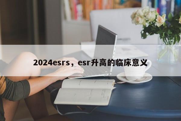 2024esrs，esr升高的临床意义