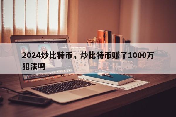 2024炒比特币，炒比特币赚了1000万犯法吗