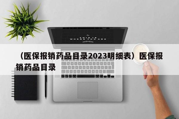 （医保报销药品目录2023明细表）医保报销药品目录